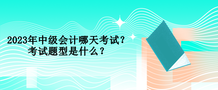 2023年中級會計哪天考試？考試題型是什么？