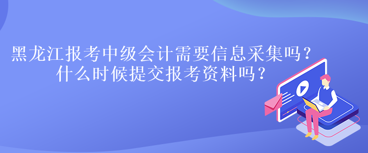 黑龍江報(bào)考中級會計(jì)需要信息采集嗎？什么時(shí)候提交報(bào)考資料嗎？