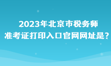 2023年北京市稅務(wù)師準(zhǔn)考證打印入口官網(wǎng)網(wǎng)址是？