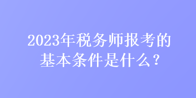 2023年稅務師報考的基本條件是什么？