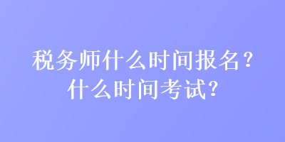 稅務(wù)師什么時(shí)間報(bào)名？什么時(shí)間考試？