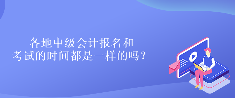 各地中級會計報名和考試的時間都是一樣的嗎？