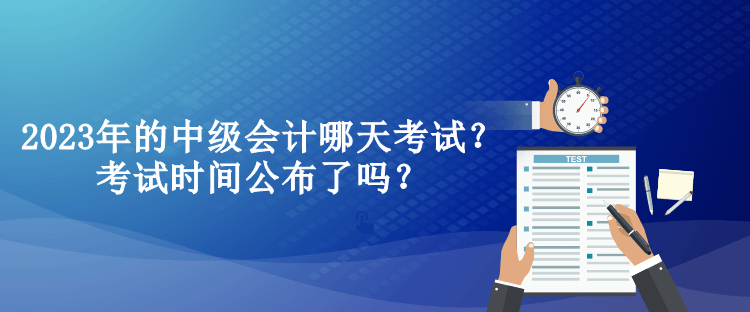 2023年的中級(jí)會(huì)計(jì)哪天考試？考試時(shí)間公布了嗎？