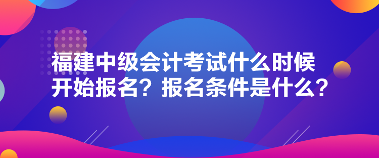 福建中級會(huì)計(jì)考試什么時(shí)候開始報(bào)名？報(bào)名條件是什么？