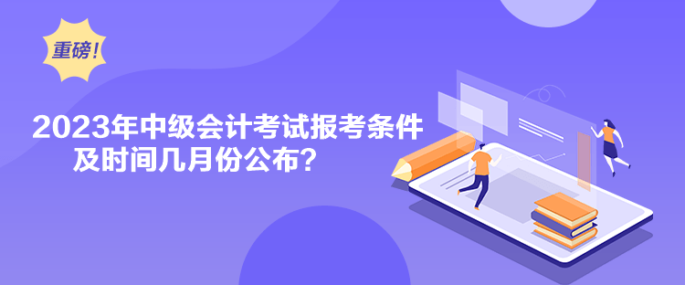 2023年中級會計考試報考條件及時間幾月份公布？