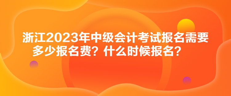 浙江2023年中級(jí)會(huì)計(jì)考試報(bào)名需要多少報(bào)名費(fèi)？什么時(shí)候報(bào)名？