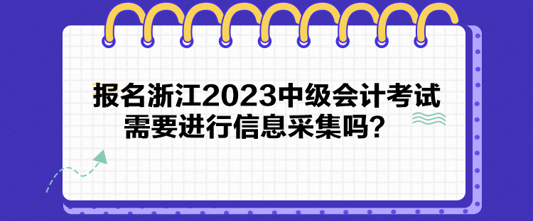 報(bào)名浙江2023中級(jí)會(huì)計(jì)考試需要進(jìn)行信息采集嗎？