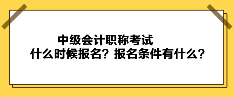 中級會計職稱考試什么時候報名？報名條件有什么？