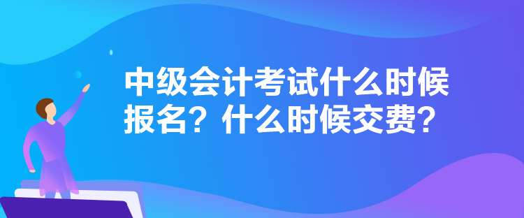 中級會計(jì)考試什么時(shí)候報(bào)名？什么時(shí)候交費(fèi)？