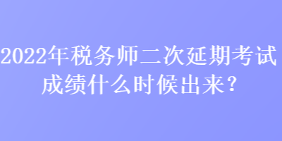 2022年稅務(wù)師二次延期考試成績什么時候出來？