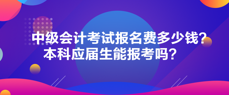 中級會計考試報名費多少錢？本科應(yīng)屆生能報考嗎？