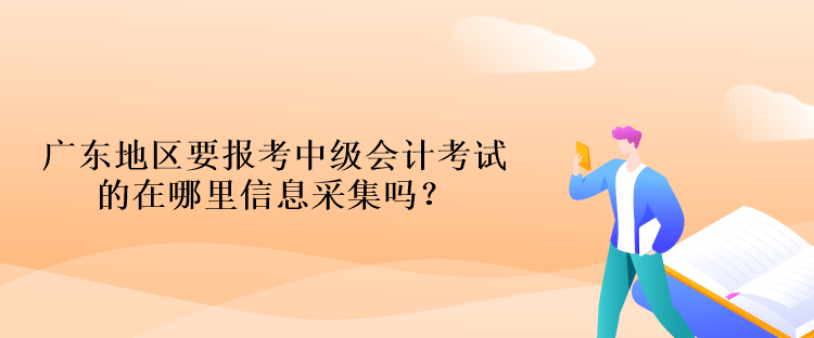 廣東地區(qū)要報(bào)考中級(jí)會(huì)計(jì)考試的在哪里信息采集嗎？