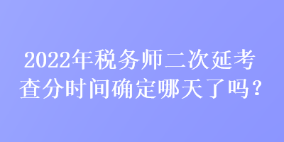 2022年稅務(wù)師二次延考查分時(shí)間確定哪天了嗎？