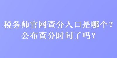 稅務(wù)師官網(wǎng)查分入口是哪個？公布查分時間了嗎？