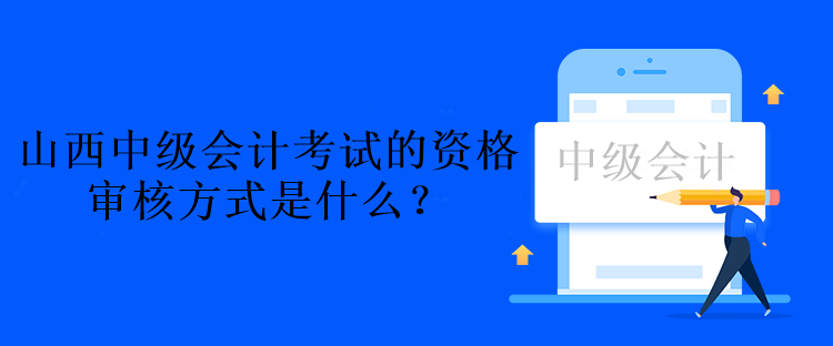 山西中級會計考試的資格審核方式是什么？資格后審