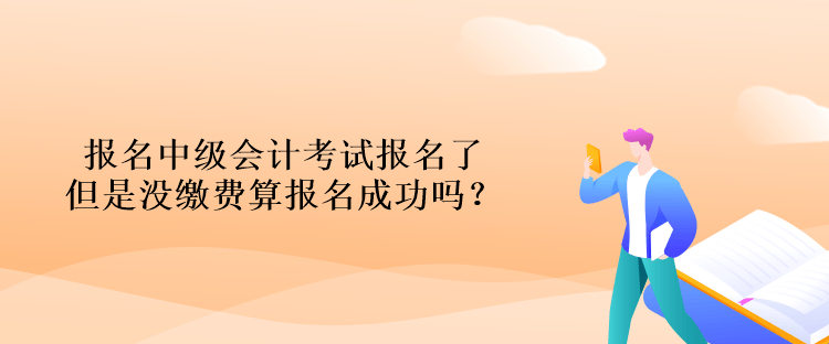 報(bào)名中級(jí)會(huì)計(jì)考試報(bào)名了但是沒(méi)繳費(fèi)算報(bào)名成功嗎？