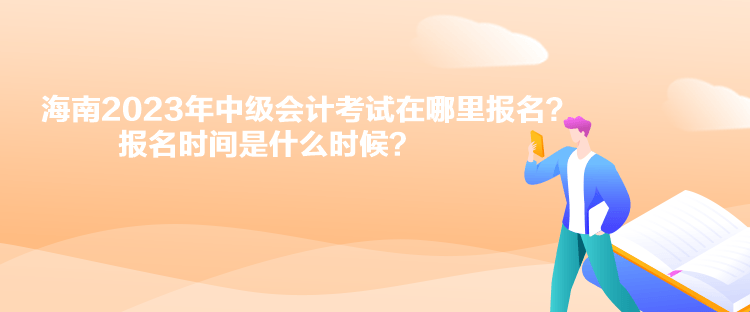 海南2023年中級會計考試在哪里報名？報名時間是什么時候？