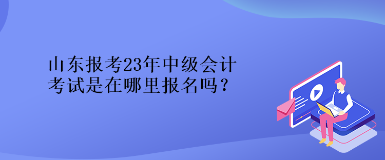 山東報(bào)考23年中級(jí)會(huì)計(jì)考試是在哪里報(bào)名嗎？