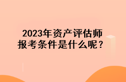 2023年資產(chǎn)評估師報考條件是什么呢？