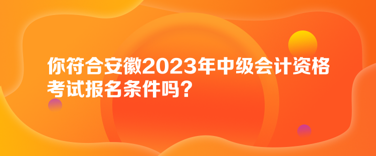 你符合安徽2023年中級(jí)會(huì)計(jì)資格考試報(bào)名條件嗎？