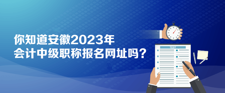 你知道安徽2023年會(huì)計(jì)中級(jí)職稱報(bào)名網(wǎng)址嗎？