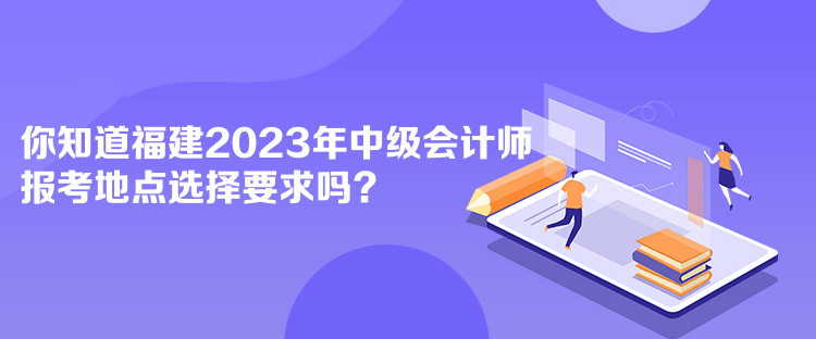 你知道福建2023年中級(jí)會(huì)計(jì)師報(bào)考地點(diǎn)選擇要求嗎？