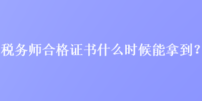 稅務(wù)師合格證書什么時(shí)候能拿到？