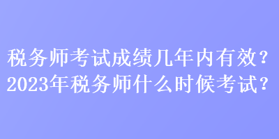 稅務(wù)師考試成績幾年內(nèi)有效？2023年稅務(wù)師什么時候考試？