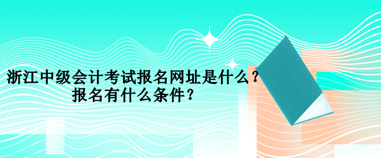 浙江中級會計考試報名網(wǎng)址是什么？報名有什么條件？