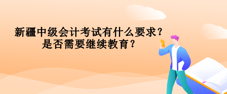 新疆中級(jí)會(huì)計(jì)考試有什么要求？是否需要繼續(xù)教育？