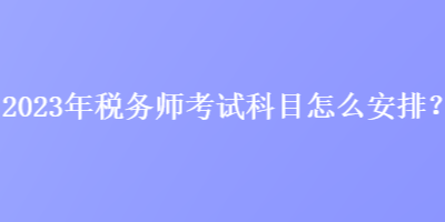 2023年稅務師考試科目怎么安排？