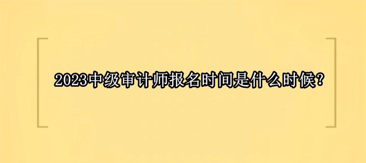 2023中級審計師報名時間是什么時候？