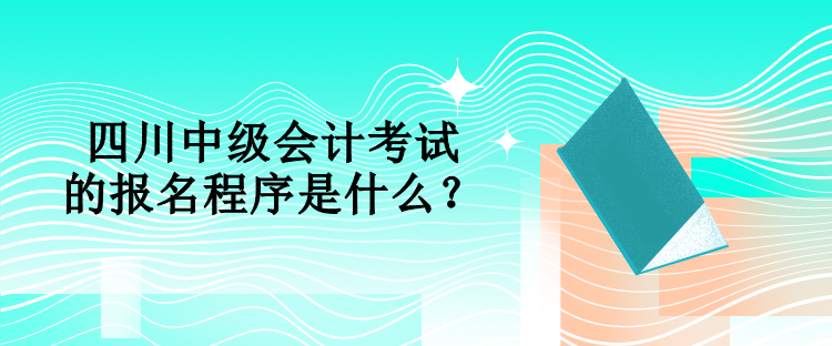 四川中級(jí)會(huì)計(jì)考試的報(bào)名程序是什么？