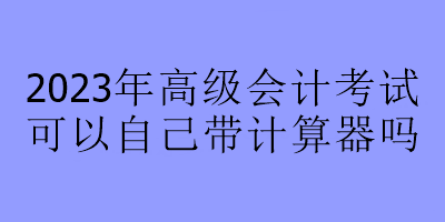 2023年高級(jí)會(huì)計(jì)考試可以自己帶計(jì)算器嗎