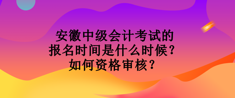 安徽中級會計考試的報名時間是什么時候？如何資格審核？