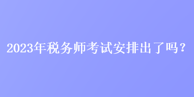 2023年稅務(wù)師考試安排出了嗎？