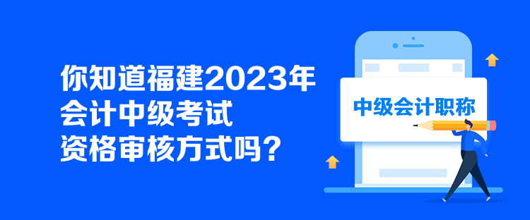 你知道福建2023年會計中級考試資格審核方式嗎？