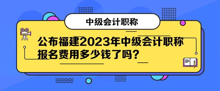 公布福建2023年中級會(huì)計(jì)職稱報(bào)名費(fèi)用多少錢了嗎？