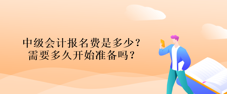 中級會計(jì)報(bào)名費(fèi)是多少？需要多久開始準(zhǔn)備嗎？