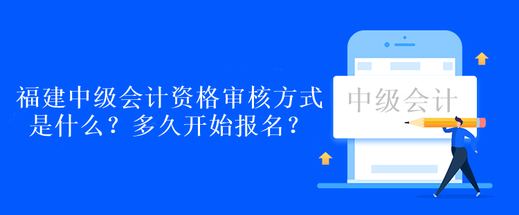 福建中級(jí)會(huì)計(jì)資格審核方式是什么？多久開始報(bào)名？