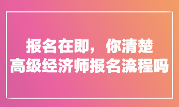 報名在即，你清楚高級經(jīng)濟(jì)師報名流程嗎？