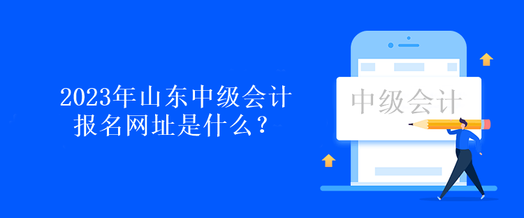 2023年山東中級會計報名網(wǎng)址是什么？報名時間呢？