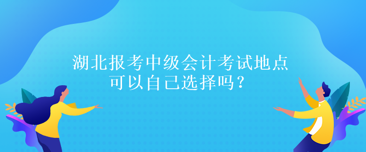 湖北報(bào)考中級(jí)會(huì)計(jì)考試地點(diǎn)可以自己選擇嗎？