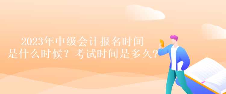 2023年中級(jí)會(huì)計(jì)報(bào)名時(shí)間是什么時(shí)候？考試時(shí)間是多久