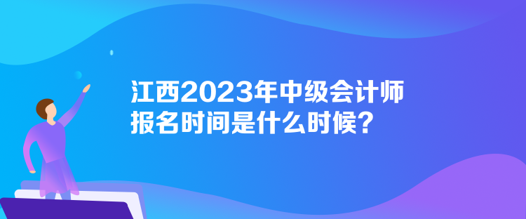 江西2023年中級(jí)會(huì)計(jì)師報(bào)名時(shí)間是什么時(shí)候？