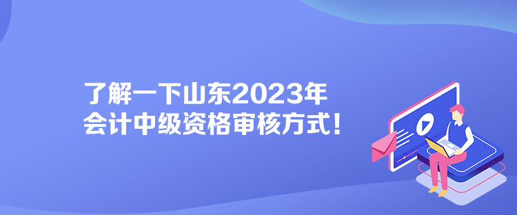 了解一下山東2023年會(huì)計(jì)中級(jí)資格審核方式！