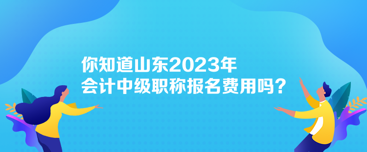 你知道山東2023年會(huì)計(jì)中級(jí)職稱報(bào)名費(fèi)用嗎？