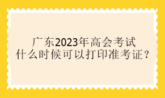 廣東2023年高會考試什么時候可以打印準(zhǔn)考證？