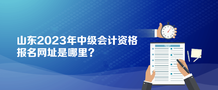 山東2023年中級會計資格報名網(wǎng)址是哪里？