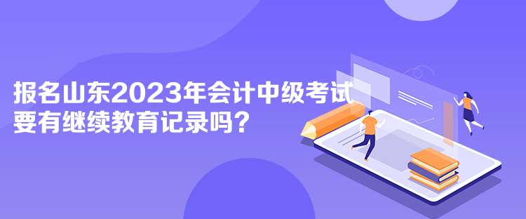 報(bào)名山東2023年會(huì)計(jì)中級(jí)考試要有繼續(xù)教育記錄嗎？